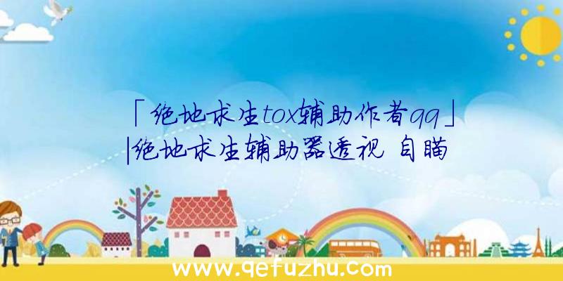 「绝地求生tox辅助作者qq」|绝地求生辅助器透视